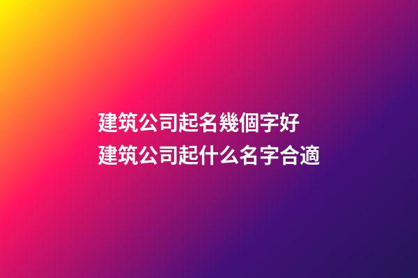 建筑公司起名幾個字好 建筑公司起什么名字合適-第1張-公司起名-玄機派